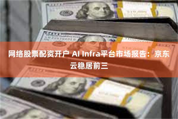 网络股票配资开户 AI Infra平台市场报告：京东云稳居前三