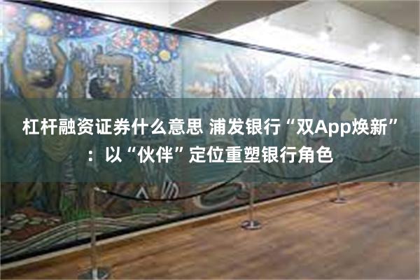 杠杆融资证券什么意思 浦发银行“双App焕新”：以“伙伴”定位重塑银行角色