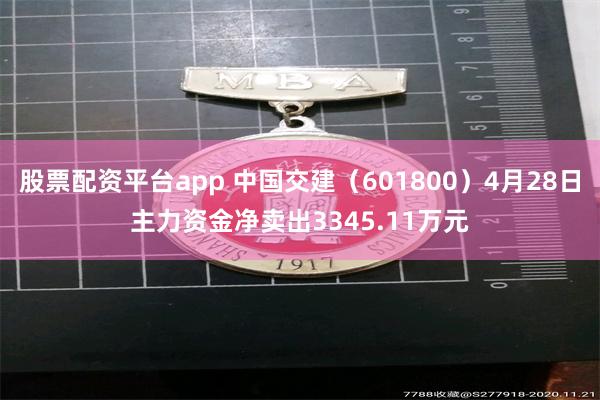 股票配资平台app 中国交建（601800）4月28日主力资金净卖出3345.11万元
