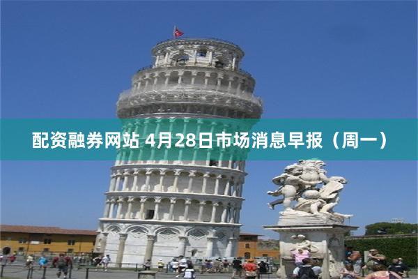 配资融券网站 4月28日市场消息早报（周一）