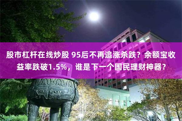 股市杠杆在线炒股 95后不再追涨杀跌?余额宝收益率跌破1.5%,谁是下一个国民理财神器?