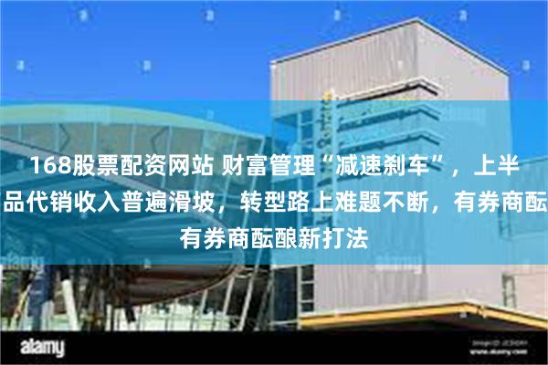 168股票配资网站 财富管理“减速刹车”，上半年券商产品代销收入普遍滑坡，转型路上难题不断，有券商酝酿新打法