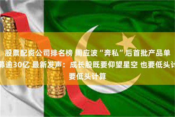 股票配资公司排名榜 周应波“奔私”后首批产品单日募逾30亿 最新发声：成长股既要仰望星空 也要低头计算